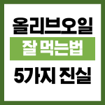 올리브오일 잘먹는법 5가지 진실